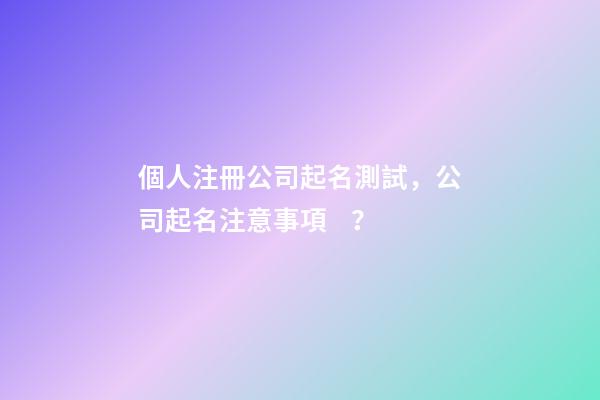 個人注冊公司起名測試，公司起名注意事項？